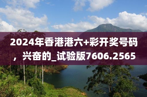2024年香港港六+彩开奖号码，兴奋的_试验版7606.2565