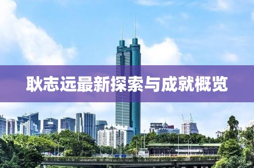 耿志远最新探索与成就概览