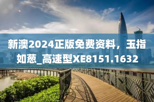 新澳2024正版免费资料，玉指如葱_高速型XE8151.1632