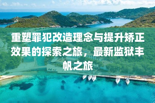 重塑罪犯改造理念与提升矫正效果的探索之旅，最新监狱丰帆之旅