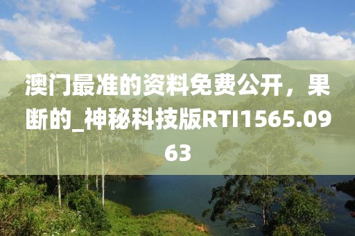 澳门最准的资料免费公开，果断的_神秘科技版RTI1565.0963