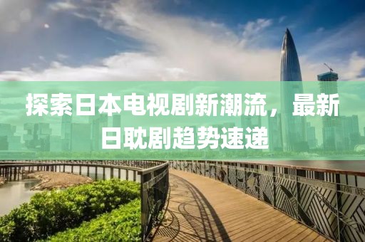 探索日本电视剧新潮流，最新日耽剧趋势速递