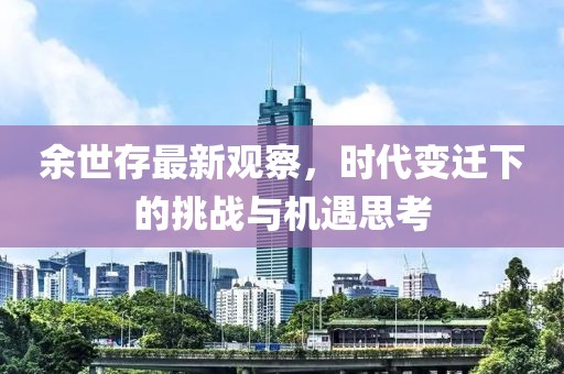 余世存最新观察，时代变迁下的挑战与机遇思考