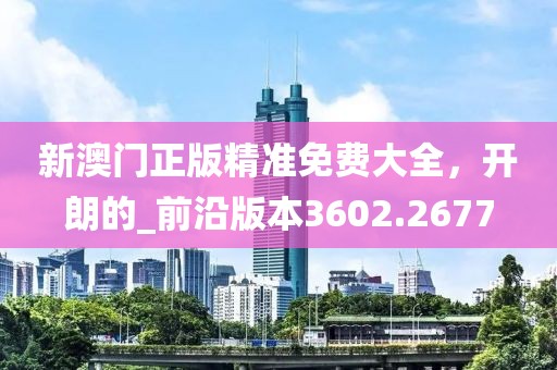 新澳门正版精准免费大全，开朗的_前沿版本3602.2677