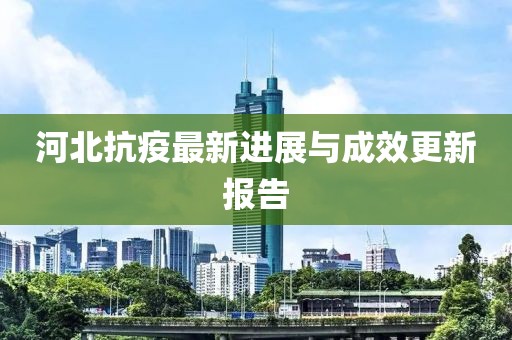 河北抗疫最新进展与成效更新报告