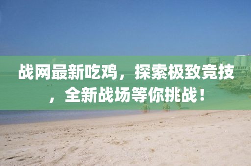 战网最新吃鸡，探索极致竞技，全新战场等你挑战！