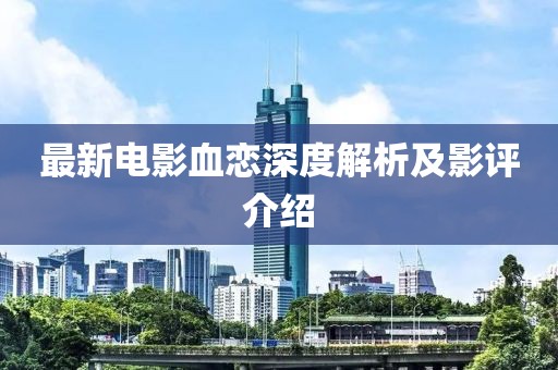 最新电影血恋深度解析及影评介绍