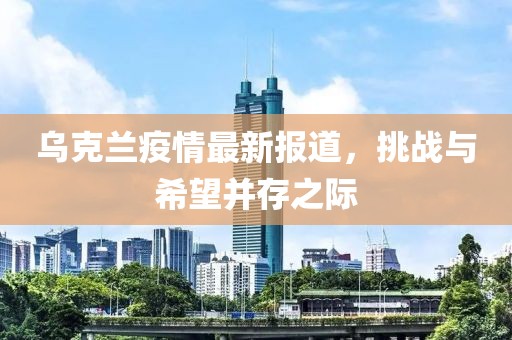 乌克兰疫情最新报道，挑战与希望并存之际
