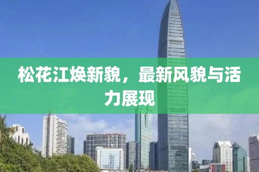 松花江焕新貌，最新风貌与活力展现