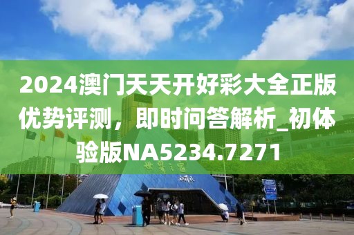 2024澳门天天开好彩大全正版优势评测，即时问答解析_初体验版NA5234.7271