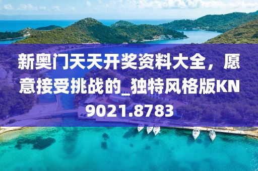 新奥门天天开奖资料大全，愿意接受挑战的_独特风格版KN9021.8783