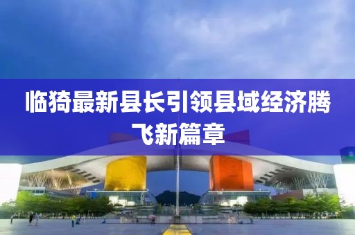 临猗最新县长引领县域经济腾飞新篇章