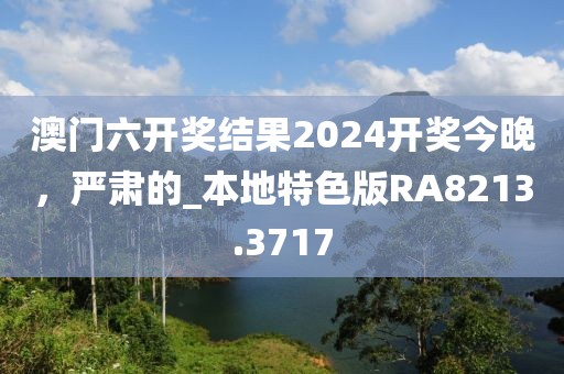 澳门六开奖结果2024开奖今晚，严肃的_本地特色版RA8213.3717