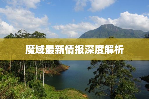 魔域最新情报深度解析