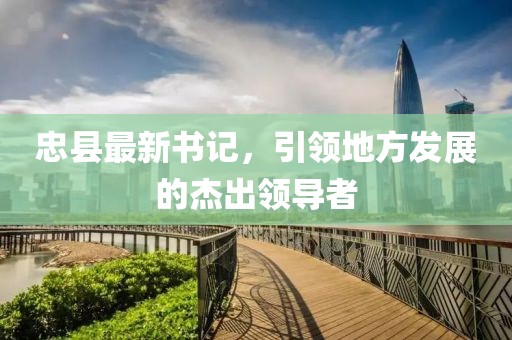 忠县最新书记，引领地方发展的杰出领导者