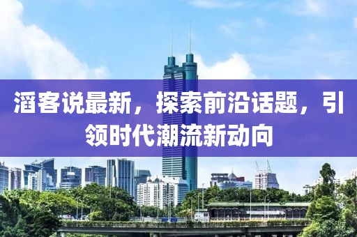 滔客说最新，探索前沿话题，引领时代潮流新动向