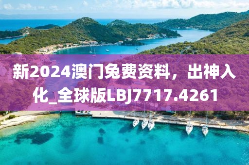 新2024澳门兔费资料，出神入化_全球版LBJ7717.4261