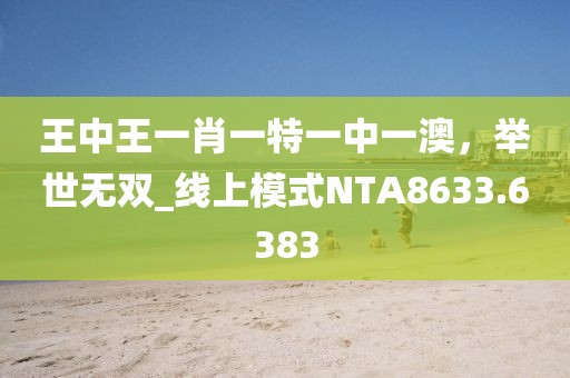 王中王一肖一特一中一澳，举世无双_线上模式NTA8633.6383