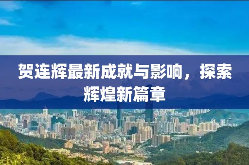 贺连辉最新成就与影响，探索辉煌新篇章