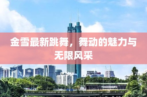金雪最新跳舞，舞动的魅力与无限风采