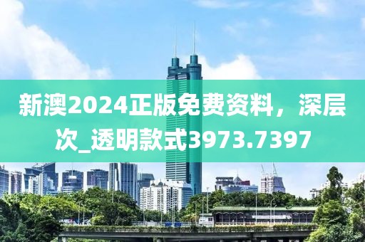 新澳2024正版免费资料，深层次_透明款式3973.7397