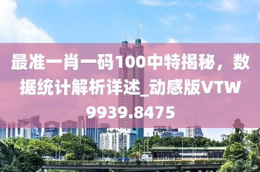 最准一肖一码100中特揭秘，数据统计解析详述_动感版VTW9939.8475