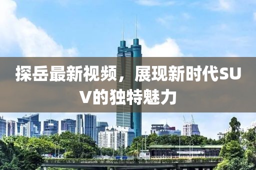 探岳最新视频，展现新时代SUV的独特魅力