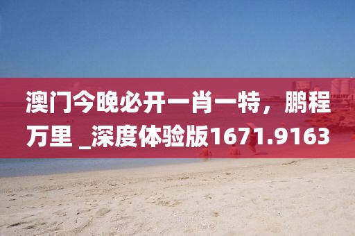 澳门今晚必开一肖一特，鹏程万里 _深度体验版1671.9163