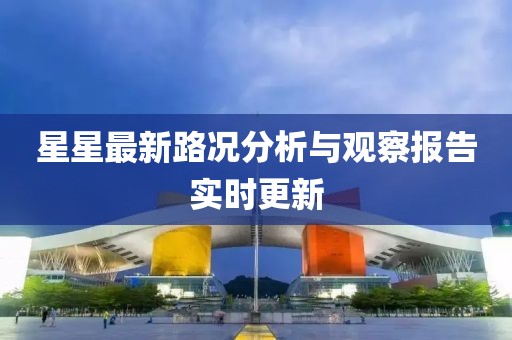 星星最新路况分析与观察报告实时更新