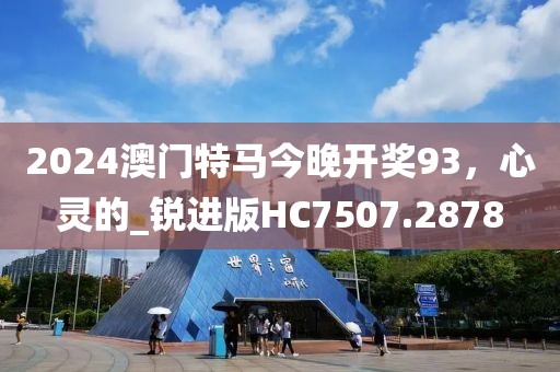 2024澳门特马今晚开奖93，心灵的_锐进版HC7507.2878