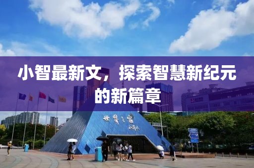 小智最新文，探索智慧新纪元的新篇章