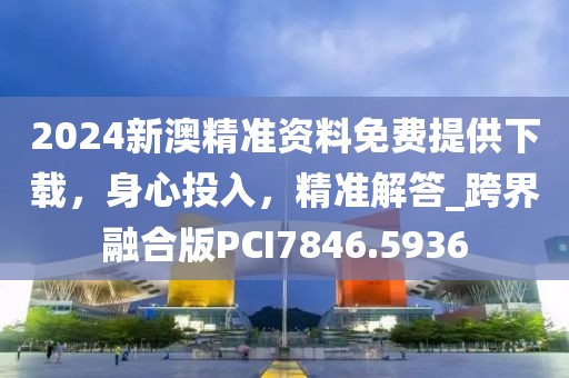 2024新澳精准资料免费提供下载，身心投入，精准解答_跨界融合版PCI7846.5936