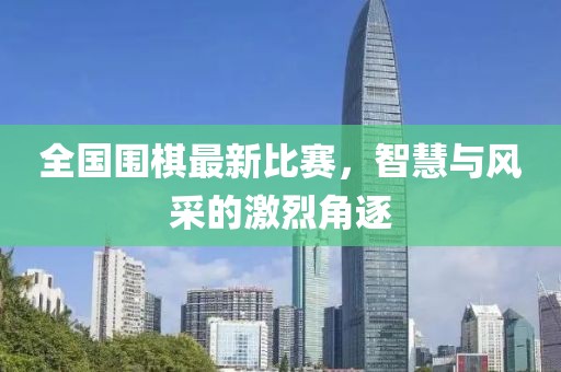 全国围棋最新比赛，智慧与风采的激烈角逐