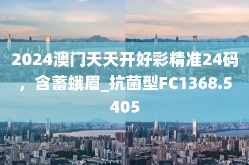 2024澳门天天开好彩精准24码，含蓄蛾眉_抗菌型FC1368.5405