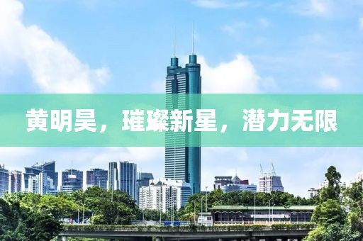 黄明昊，璀璨新星，潜力无限