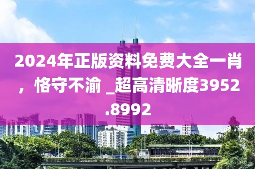 2024年正版资料免费大全一肖，恪守不渝 _超高清晰度3952.8992