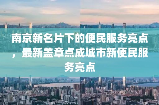南京新名片下的便民服务亮点，最新盖章点成城市新便民服务亮点