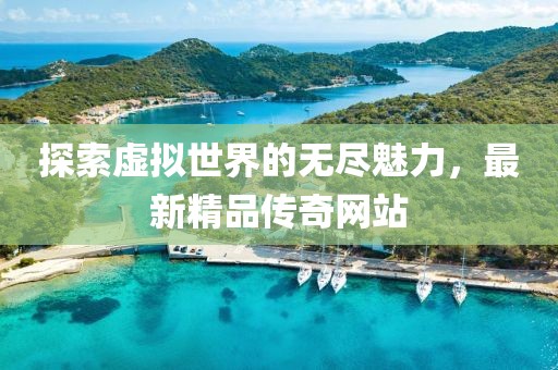 探索虚拟世界的无尽魅力，最新精品传奇网站