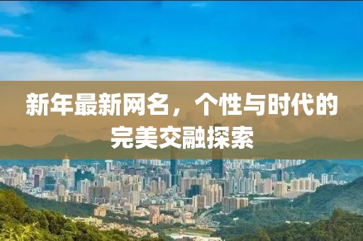 新年最新网名，个性与时代的完美交融探索