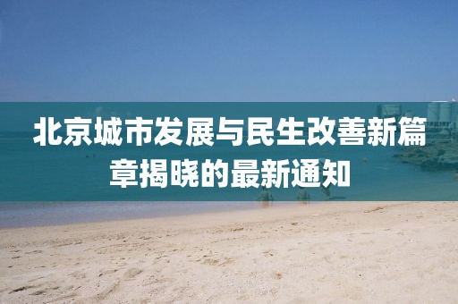 北京城市发展与民生改善新篇章揭晓的最新通知