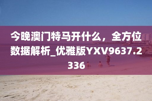今晚澳门特马开什么，全方位数据解析_优雅版YXV9637.2336