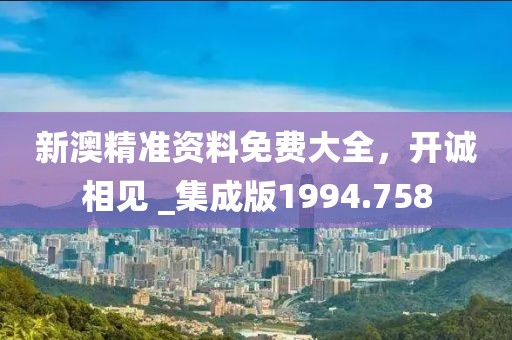 新澳精准资料免费大全，开诚相见 _集成版1994.758