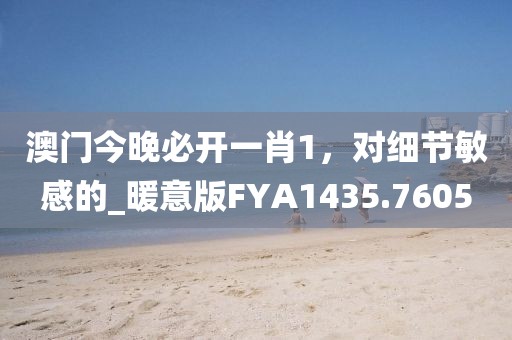 澳门今晚必开一肖1，对细节敏感的_暖意版FYA1435.7605