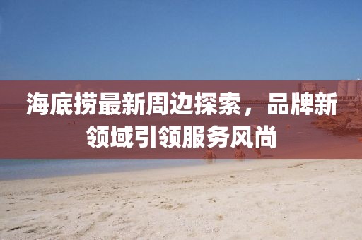 海底捞最新周边探索，品牌新领域引领服务风尚