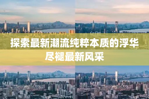 探索最新潮流纯粹本质的浮华尽褪最新风采