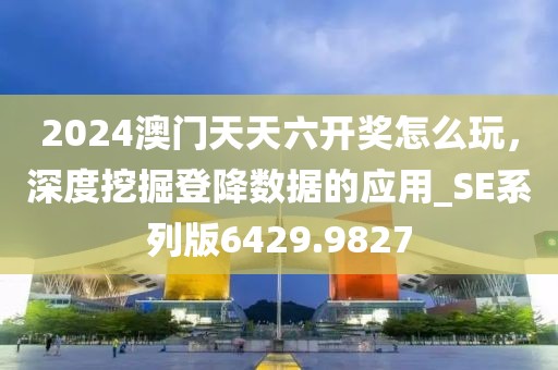 2024澳门天天六开奖怎么玩，深度挖掘登降数据的应用_SE系列版6429.9827