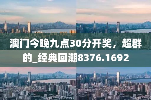 澳门今晚九点30分开奖，超群的_经典回潮8376.1692