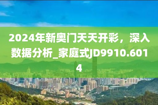 2024年新奥门天天开彩，深入数据分析_家庭式JD9910.6014