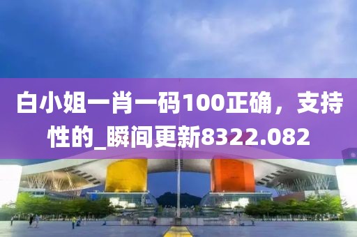 白小姐一肖一码100正确，支持性的_瞬间更新8322.082