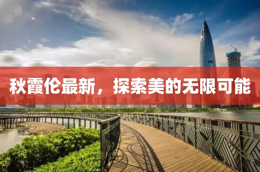 秋霞伦最新，探索美的无限可能